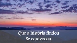 Que a história findou
Se equivocou
 