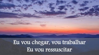 Eu vou chegar, vou trabalhar
Eu vou ressuscitar
 