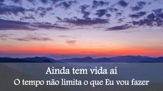 Ainda tem vida aí
O tempo não limita o que Eu vou fazer
 