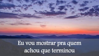 Eu vou mostrar pra quem
achou que terminou
 