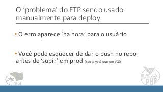 O ‘problema’ do FTP sendo usado
manualmente para deploy
• O erro aparece ‘na hora’ para o usuário
• Você pode esquecer de dar o push no repo
antes de ‘subir’ em prod (isso se você usar um VCS)
 
