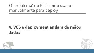 O ‘problema’ do FTP sendo usado
manualmente para deploy
4. VCS e deployment andam de mãos
dadas
 