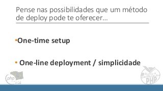 Pense nas possibilidades que um método
de deploy pode te oferecer…
•One-time setup
• One-line deployment / simplicidade
 