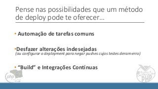 Pense nas possibilidades que um método
de deploy pode te oferecer…
• Automação de tarefas comuns
•Desfazer alterações indesejadas
(ou configurar o deployment para negar pushes cujos testes deram erro)
• “Build” e Integrações Contínuas
 