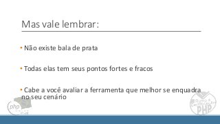 Mas vale lembrar:
• Não existe bala de prata
• Todas elas tem seus pontos fortes e fracos
• Cabe a você avaliar a ferramenta que melhor se enquadra
no seu cenário
 
