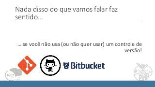 Nada disso do que vamos falar faz
sentido...
… se você não usa (ou não quer usar) um controle de
versão!
 