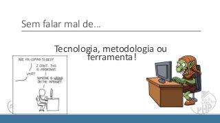 Sem falar mal de...
Tecnologia, metodologia ou
ferramenta!
 