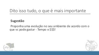 Dito isso tudo, o que é mais importante
Sugestão
Proponha uma evolução no seu ambiente de acordo com o
que vc pode gastar - Tempo e $$$!
 