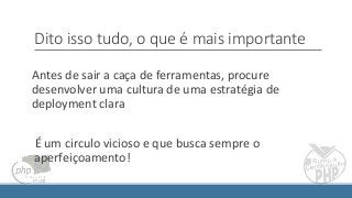 Dito isso tudo, o que é mais importante
Antes de sair a caça de ferramentas, procure
desenvolver uma cultura de uma estratégia de
deployment clara
É um circulo vicioso e que busca sempre o
aperfeiçoamento!
 