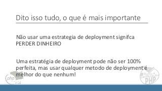 Dito isso tudo, o que é mais importante
Não usar uma estrategia de deployment signifca
PERDER DINHEIRO
Uma estratégia de deployment pode não ser 100%
perfeita, mas usar qualquer metodo de deployment é
melhor do que nenhum!
 
