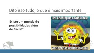 Dito isso tudo, o que é mais importante
Existe um mundo de
possibilidades além
do Filezilla!
 