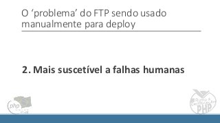 O ‘problema’ do FTP sendo usado
manualmente para deploy
2. Mais suscetível a falhas humanas
 