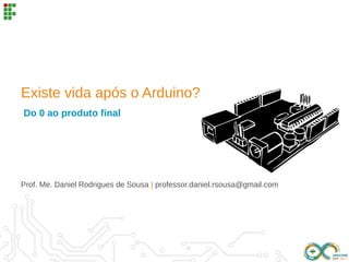 Existe vida após o Arduino?
Do 0 ao produto final
Prof. Me. Daniel Rodrigues de Sousa | professor.daniel.rsousa@gmail.com
 