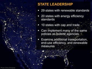 STATE LEADERSHIP
                         29 states with renewable standards
                         20 states with energy efficiency
                          standards
                         10 states with cap and trade
                         Can implement many of the same
                          policies as federal agencies
                         Examine additional transportation,
                          end-use efficiency, and renewable
                          measures




Photo Chris Christner
 