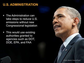 U.S. ADMINISTRATION


 The Administration can
  take steps to reduce U.S.
  emissions without new
  Congressional legislation

 This would use existing
  authorities granted to
  agencies such as
  DOT, DOE, EPA, and FAA




                              (Photo: Barack Obama/Flickr)
 