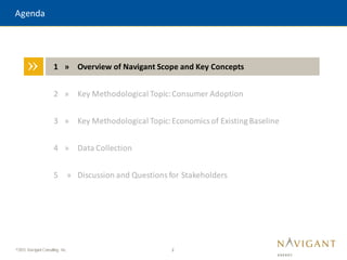 2
©2015 Navigant Consulting, Inc.
Agenda
» 1 » Overview of Navigant Scope and Key Concepts
2 » Key Methodological Topic:Consumer Adoption
3 » Key Methodological Topic:Economics of Existing Baseline
4 » Data Collection
5 » Discussion and Questions for Stakeholders
 