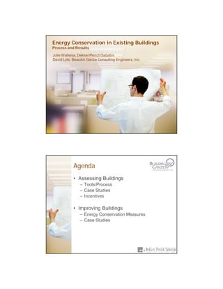 Energy Conservation in Existing Buildings
Process and Results

Julie Walleisa, Dekker/Perich/Sabatini
David Lyle, Beaudin Ganze Consulting Engineers, Inc.




            Agenda
            • Assessing Buildings
                – Tools/Process
                – Case Studies
                – Incentives

            • Improving Buildings
                – Energy Conservation Measures
                – Case Studies
 