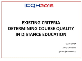 EXISTING CRITERIA
DETERMINING COURSE QUALITY
IN DISTANCE EDUCATION
Gülay EKREN
Sinop University
gekren@sinop.edu.tr
 