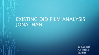 EXISTING DID FILM ANALYSIS
JONATHAN
By Xue Bai
A2 Media
Studies
 
