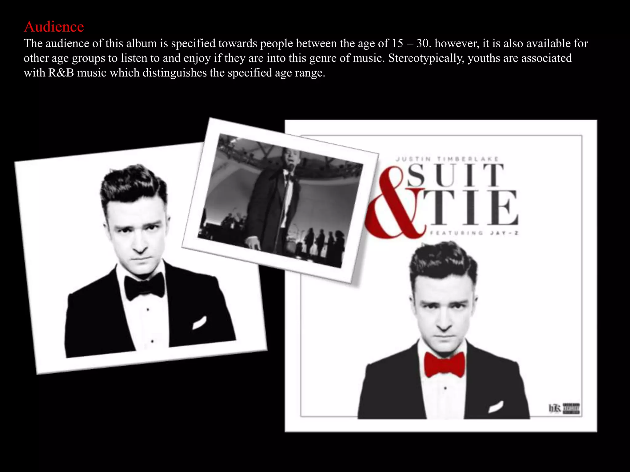 Audience
The audience of this album is specified towards people between the age of 15 – 30. however, it is also available for
other age groups to listen to and enjoy if they are into this genre of music. Stereotypically, youths are associated
with R&B music which distinguishes the specified age range.
 