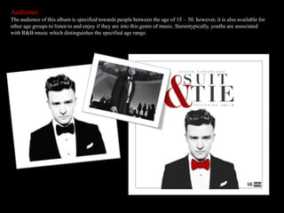 Audience
The audience of this album is specified towards people between the age of 15 – 30. however, it is also available for
other age groups to listen to and enjoy if they are into this genre of music. Stereotypically, youths are associated
with R&B music which distinguishes the specified age range.
 