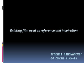 Existing film used as reference and inspiration
TEODORA RADOVANOVIC
A2 MEDIA STUDIES
 