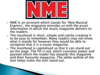  NME Is an acronym which stands for ‘New Musical
Express’, the magazine provides us with the exact
information in which t...