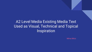 A2 Level Media Existing Media Text
Used as Visual, Technical and Topical
Inspiration
Mima Micic
 