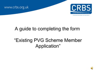 A guide to completing the form

“Existing PVG Scheme Member
           Application”
 
