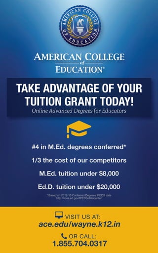 TAKE ADVANTAGE OF YOUR
TUITION GRANT TODAY!
VISIT US AT:
ace.edu/wayne.k12.in
OR CALL:
1.855.704.0317
Online Advanced Degrees for Educators
* Based on 2012-13 Conferred Degrees IPEDS data
http://nces.ed.gov/IPEDS/datacenter
#4 in M.Ed. degrees conferred*
1/3 the cost of our competitors
M.Ed. tuition under $8,000
Ed.D. tuition under $20,000
 