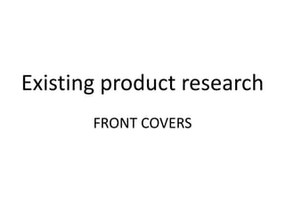 Existing product research
       FRONT COVERS
 