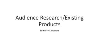 Audience Research/Existing
Products
By Harry T. Docwra
 