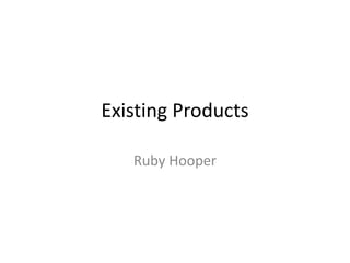 Existing Products
Ruby Hooper
 
