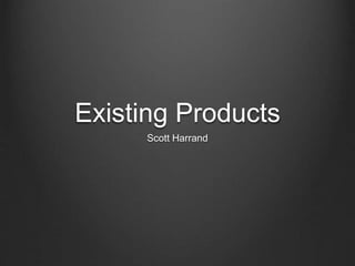Existing Products
Scott Harrand
 