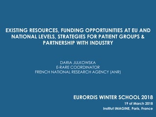 EXISTING RESOURCES, FUNDING OPPORTUNITIES AT EU AND
NATIONAL LEVELS, STRATEGIES FOR PATIENT GROUPS &
PARTNERSHIP WITH INDUSTRY
EURORDIS WINTER SCHOOL 2018
19 of March 2018
Institut IMAGINE, Paris, France
DARIA JULKOWSKA
E-RARE COORDINATOR
FRENCH NATIONAL RESEARCH AGENCY (ANR)
 