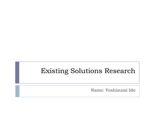 Existing Solutions Research

              Name: Yoshizumi Ido
 