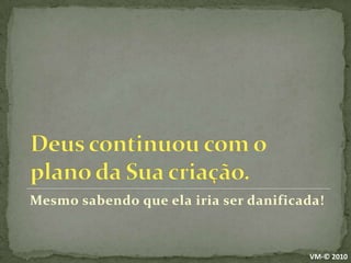 Deus continuou com o plano da Sua criação.Mesmo sabendo que ela iria ser danificada!VM-© 2010