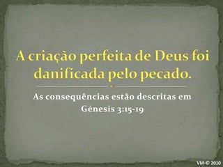 As consequências estão descritas emGénesis 3:15-19A criação perfeita de Deus foi danificada pelo pecado.VM-© 2010