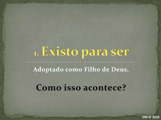 Adoptado como Filho de Deus.Como isso acontece?1. Existo para serVM-© 2010