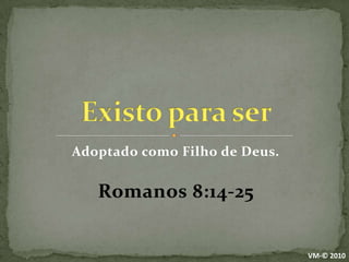 Adoptado como Filho de Deus.Romanos 8:14-25Existo para serVM-© 2010