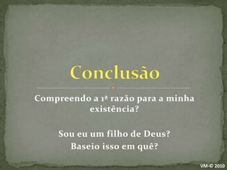 Compreendo a 1ª razão para a minha existência?Sou eu um filho de Deus?Baseio isso em quê?ConclusãoVM-© 2010
