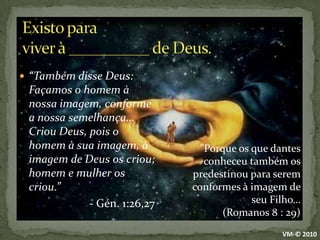 Existo para viver à __________ de Deus.“Também disse Deus: Façamos o homem à nossa imagem, conforme a nossa semelhança... Criou Deus, pois o homem à sua imagem, à imagem de Deus os criou; homem e mulher os criou.”		- Gén. 1:26,27"Porque os que dantes conheceu também os predestinou para serem conformes à imagem de seu Filho…(Romanos 8 : 29)VM-© 2010
