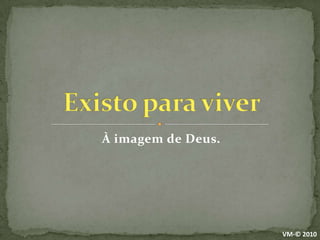 À imagem de Deus.Existo para viverVM-© 2010