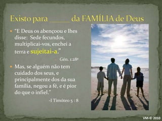Existo para _____ da FAMÍLIA de Deus“E Deus os abençoou e lhes disse:  Sede fecundos, multiplicai-vos, enchei a terra e sujeitai-a.”Gén. 1:28ªMas, se alguém não tem cuidado dos seus, e principalmente dos da sua família, negou a fé, e é pior do que o infiel."  -I Timóteo 5 : 8VM-© 2010