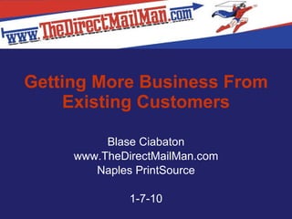 Getting More Business From Existing Customers Blase Ciabaton www.TheDirectMailMan.com Naples PrintSource 1-7-10 