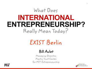 INTERNATIONAL
ENTREPRENEURSHIP?
1
Bill Aulet
Managing Director,
Martin Trust Center
for MIT Entrepreneurship
What Does	
  
Really Mean Today?	
  
EXIST Berlin 	
  
 