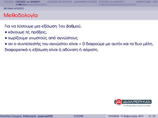 ΕΞΙΣΩΣΕΙΣ ΕΞΙΣΩΣΕΙΣ 1ου ΒΑΘΜΟΥ

ΕΞΙΣΩΣΕΙΣ ΜΕ ΑΠΟΛΥΤΑ ∆ΙΩΝΥΜΙΚΕΣ ΕΞΙΣΩΣΕΙΣ ΕΞΙΣΩΣΕΙΣ 2ου ΒΑΘΜΟΥ

∆ΙΤΕΤΡΑΓΩΝΕΣ ΠΟΛΥ

ΜΕ ΕΝΑΝ ΑΓΝΩΣΤΟ

Μεθοδολογία
Για να λύσουµε µια εξίσωση 1ου ϐαθµού,
κάνουµε τις πράξεις,
χωρίζουµε γνωστούς από αγνώστους
αν ο συντελεστής του αγνώστου είναι ≠ 0 διαιρούµε µε αυτόν και τα δυο µέλη,
διαφορετικά η εξίσωση είναι ή αδύνατη ή αόριστη.

Αποστόλου Γεώργιος Μαθηµατικός apgeorge2004@yahoo.com

ΕΞΙΣΩΣΕΙΣ

ΙΩΑΝΝΙΝΑ 12 Φεβρουαρίου 2014

9 / 121

 