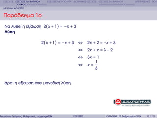 ΕΞΙΣΩΣΕΙΣ ΕΞΙΣΩΣΕΙΣ 1ου ΒΑΘΜΟΥ

ΕΞΙΣΩΣΕΙΣ ΜΕ ΑΠΟΛΥΤΑ ∆ΙΩΝΥΜΙΚΕΣ ΕΞΙΣΩΣΕΙΣ ΕΞΙΣΩΣΕΙΣ 2ου ΒΑΘΜΟΥ

∆ΙΤΕΤΡΑΓΩΝΕΣ ΠΟΛΥ

ΜΕ ΕΝΑΝ ΑΓΝΩΣΤΟ

Παράδειγµα 1ο
Να λυθεί η εξίσωση 2(x + 1) = −x + 3
Λύση
2(x + 1) = −x + 3

⇔ 2x + 2 = −x + 3
⇔ 2x + x = 3 − 2
⇔ 3x = 1
⇔ x=

1
3

άρα, η εξίσωση έχει µοναδική λύση.

Αποστόλου Γεώργιος Μαθηµατικός apgeorge2004@yahoo.com

ΕΞΙΣΩΣΕΙΣ

ΙΩΑΝΝΙΝΑ 12 Φεβρουαρίου 2014

10 / 121

 