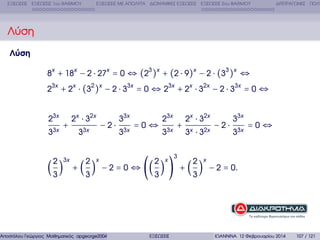 ΕΞΙΣΩΣΕΙΣ ΕΞΙΣΩΣΕΙΣ 1ου ΒΑΘΜΟΥ

ΕΞΙΣΩΣΕΙΣ ΜΕ ΑΠΟΛΥΤΑ ∆ΙΩΝΥΜΙΚΕΣ ΕΞΙΣΩΣΕΙΣ ΕΞΙΣΩΣΕΙΣ 2ου ΒΑΘΜΟΥ

∆ΙΤΕΤΡΑΓΩΝΕΣ ΠΟΛΥ

Λύση
Λύση
8x + 18x − 2 ⋅ 27x = 0 ⇔ (23 )x + (2 ⋅ 9)x − 2 ⋅ (33 )x ⇔
23x + 2x ⋅ (32 )x − 2 ⋅ 33x = 0 ⇔ 23x + 2x ⋅ 32x − 2 ⋅ 33x = 0 ⇔
23x
33x

2

2x ⋅ 32x

+

3x

33x

2

−2⋅

33x
33x

=0⇔

x

2

23x
33x
x

2x ⋅ 32x

+

3

3x ⋅ 32x

2

−2⋅

33x
33x

=0⇔

x

( ) + ( ) − 2 = 0 ⇔ (( ) ) + ( ) − 2 = 0.
3

3

Αποστόλου Γεώργιος Μαθηµατικός apgeorge2004@yahoo.com

3

ΕΞΙΣΩΣΕΙΣ

3

ΙΩΑΝΝΙΝΑ 12 Φεβρουαρίου 2014

107 / 121

 