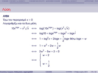 ΕΞΙΣΩΣΕΙΣ ΕΞΙΣΩΣΕΙΣ 1ου ΒΑΘΜΟΥ

ΕΞΙΣΩΣΕΙΣ ΜΕ ΑΠΟΛΥΤΑ ∆ΙΩΝΥΜΙΚΕΣ ΕΞΙΣΩΣΕΙΣ ΕΞΙΣΩΣΕΙΣ 2ου ΒΑΘΜΟΥ

∆ΙΤΕΤΡΑΓΩΝΕΣ ΠΟΛΥ

Λύση
ΛΥΣΗ
΄Εχω τον περιορισµό x > 0
Λογαριθµίζω και τα δυο µέλη
10x logx = x 2

√
x

√
⇐⇒ log (10x logx ) = log (x 2 x )
1

⇐⇒ log10 + logx logx = logx 2 + logx 2
1

⇐⇒ 1 + log 2 x = 2logx + logx ϑέτω logx = w
2

1

⇐⇒ 1 + w 2 = 2w + w
2

⇐⇒ 2w 2 − 5w + 2 = 0
⎧ w =2
⎪
⎪
⎪
⎪
⎪
⇐⇒ ⎨
⎪
⎪ w=1
⎪
⎪
⎪
2
⎩
Αποστόλου Γεώργιος Μαθηµατικός apgeorge2004@yahoo.com

ΕΞΙΣΩΣΕΙΣ

ΙΩΑΝΝΙΝΑ 12 Φεβρουαρίου 2014

119 / 121

 